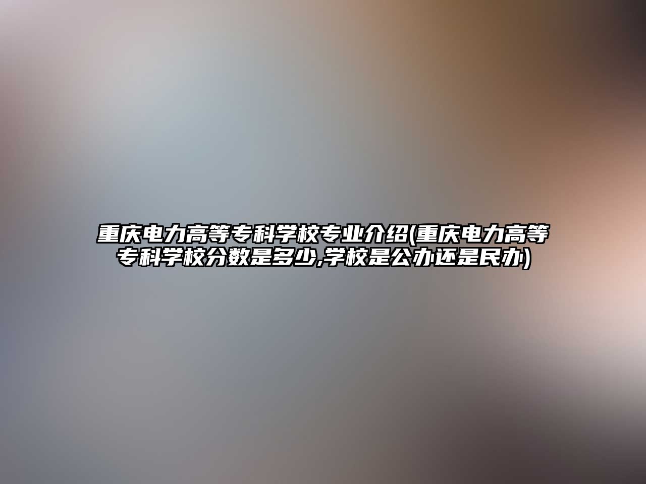 重慶電力高等專科學校專業(yè)介紹(重慶電力高等專科學校分數(shù)是多少,學校是公辦還是民辦)