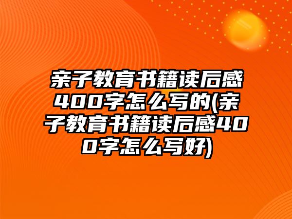 親子教育書(shū)籍讀后感400字怎么寫(xiě)的(親子教育書(shū)籍讀后感400字怎么寫(xiě)好)