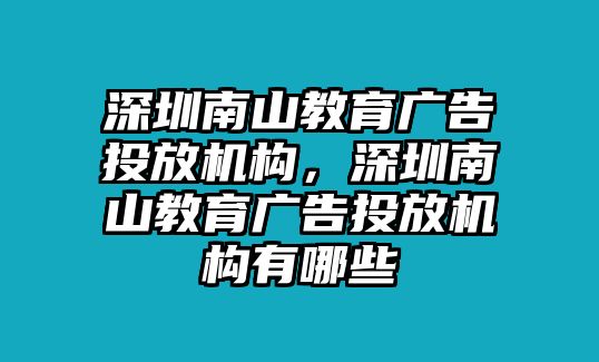 深圳南山教育廣告投放機(jī)構(gòu)，深圳南山教育廣告投放機(jī)構(gòu)有哪些