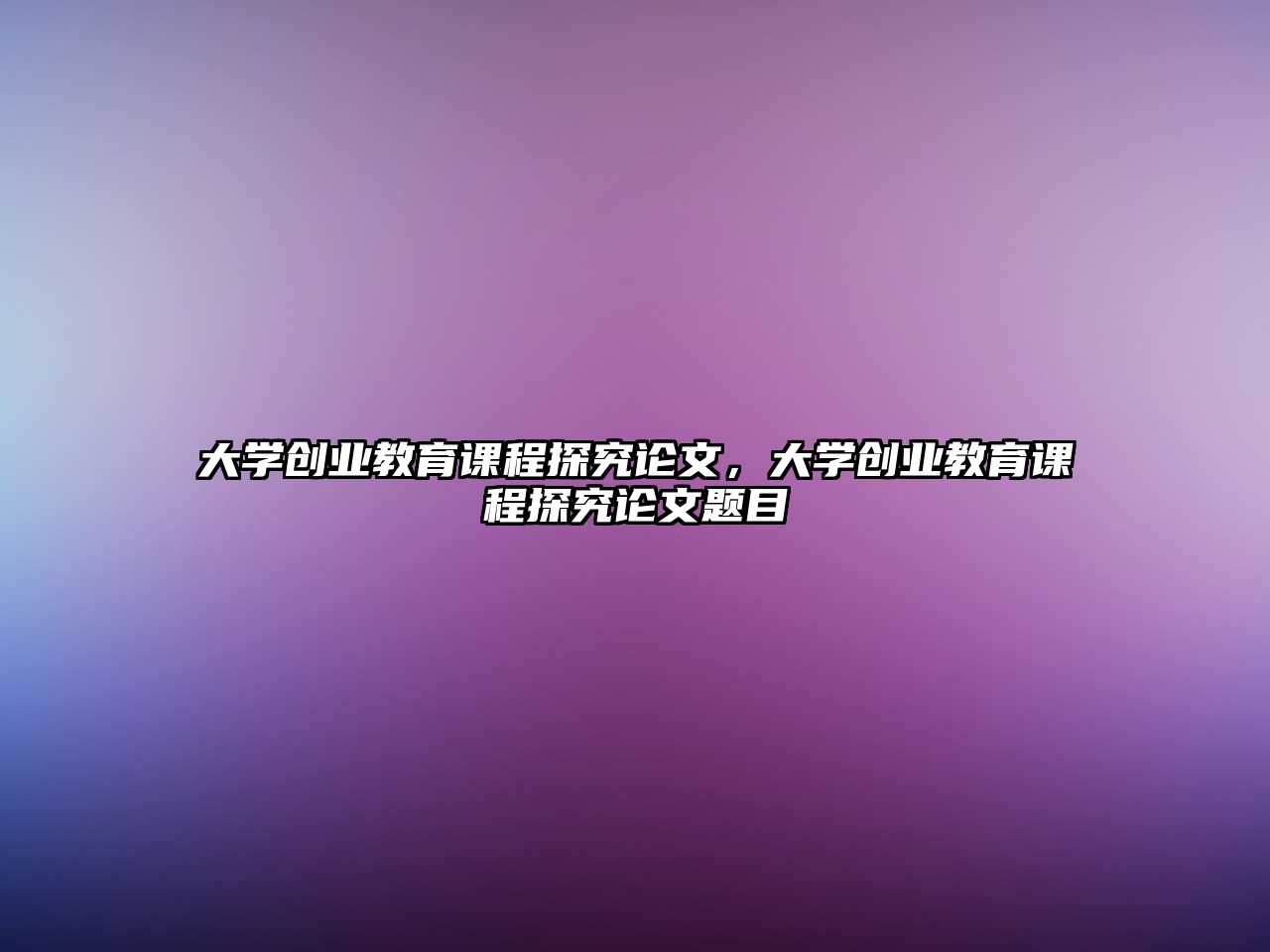 大學(xué)創(chuàng)業(yè)教育課程探究論文，大學(xué)創(chuàng)業(yè)教育課程探究論文題目