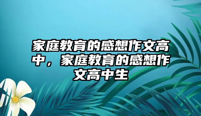 家庭教育的感想作文高中，家庭教育的感想作文高中生