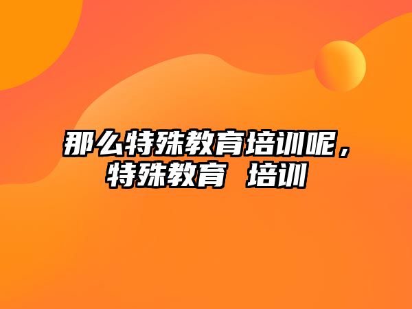 那么特殊教育培訓呢，特殊教育 培訓