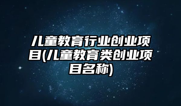 兒童教育行業(yè)創(chuàng)業(yè)項目(兒童教育類創(chuàng)業(yè)項目名稱)