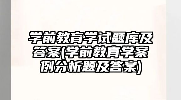 學(xué)前教育學(xué)試題庫(kù)及答案(學(xué)前教育學(xué)案例分析題及答案)