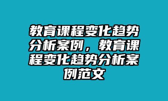 教育課程變化趨勢分析案例，教育課程變化趨勢分析案例范文