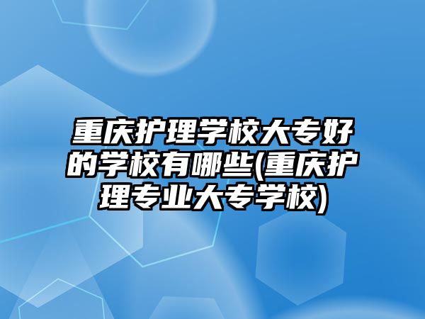 重慶護理學(xué)校大專好的學(xué)校有哪些(重慶護理專業(yè)大專學(xué)校)