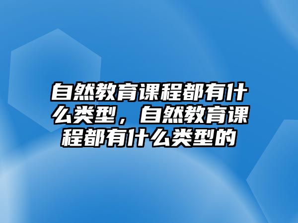 自然教育課程都有什么類型，自然教育課程都有什么類型的