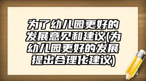 為了幼兒園更好的發(fā)展意見(jiàn)和建議(為幼兒園更好的發(fā)展提出合理化建議)