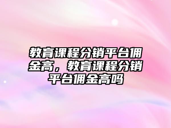 教育課程分銷平臺傭金高，教育課程分銷平臺傭金高嗎