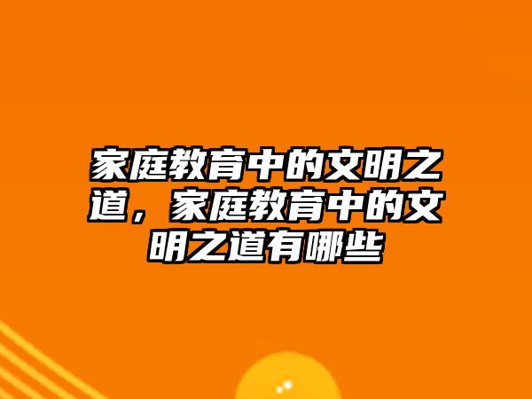 家庭教育中的文明之道，家庭教育中的文明之道有哪些