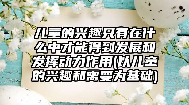 兒童的興趣只有在什么中才能得到發(fā)展和發(fā)揮動力作用(以兒童的興趣和需要為基礎(chǔ))