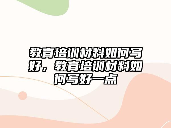 教育培訓(xùn)材料如何寫好，教育培訓(xùn)材料如何寫好一點(diǎn)