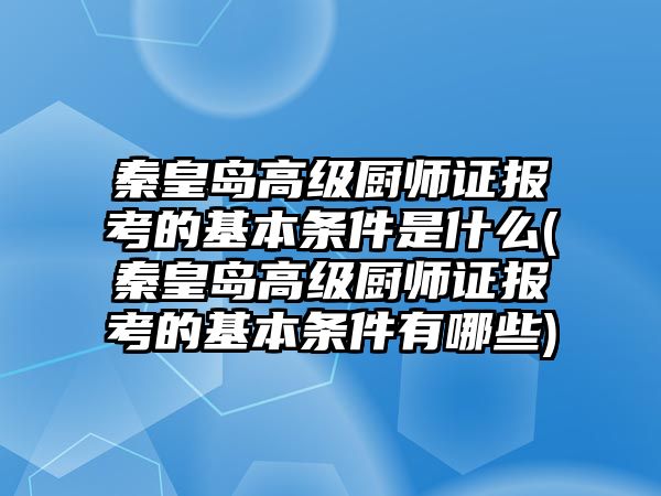 秦皇島高級廚師證報考的基本條件是什么(秦皇島高級廚師證報考的基本條件有哪些)