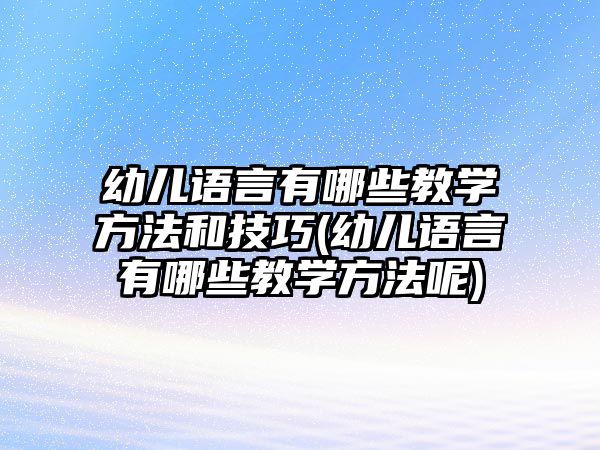 幼兒語言有哪些教學(xué)方法和技巧(幼兒語言有哪些教學(xué)方法呢)