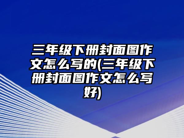 三年級下冊封面圖作文怎么寫的(三年級下冊封面圖作文怎么寫好)