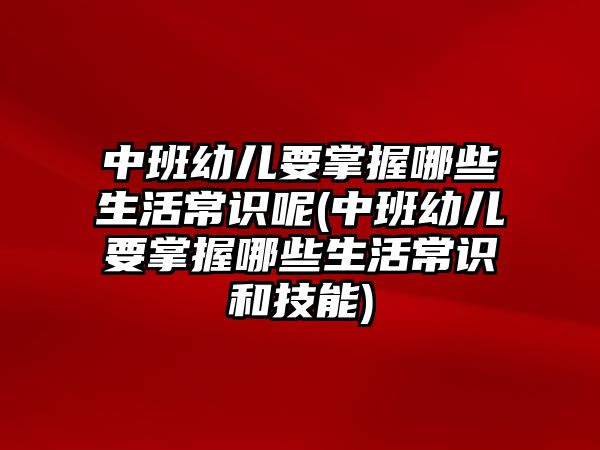 中班幼兒要掌握哪些生活常識呢(中班幼兒要掌握哪些生活常識和技能)