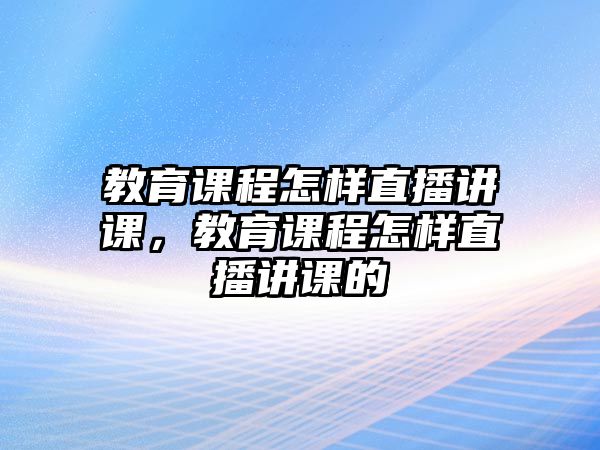 教育課程怎樣直播講課，教育課程怎樣直播講課的