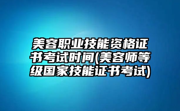 美容職業(yè)技能資格證書(shū)考試時(shí)間(美容師等級(jí)國(guó)家技能證書(shū)考試)