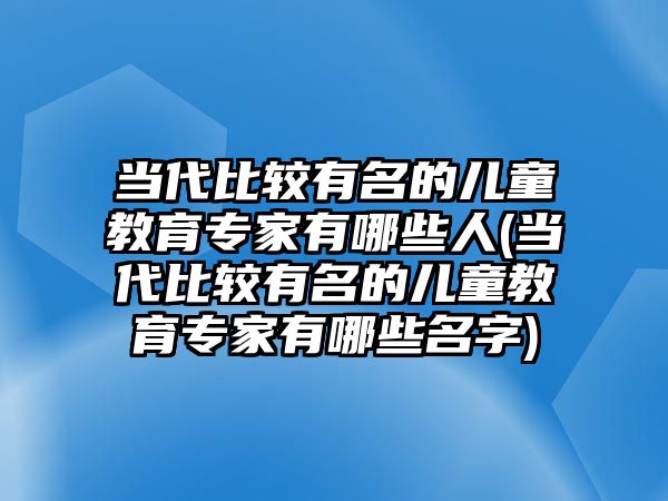 當(dāng)代比較有名的兒童教育專家有哪些人(當(dāng)代比較有名的兒童教育專家有哪些名字)