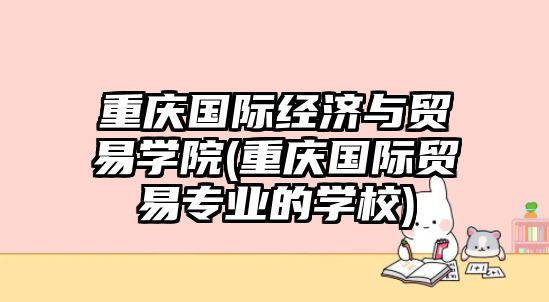 重慶國(guó)際經(jīng)濟(jì)與貿(mào)易學(xué)院(重慶國(guó)際貿(mào)易專業(yè)的學(xué)校)