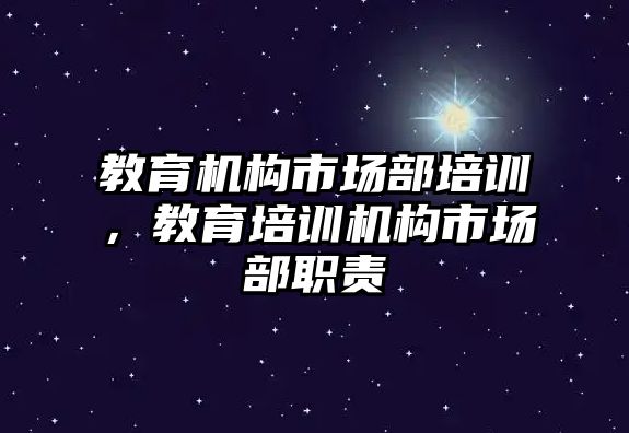 教育機構(gòu)市場部培訓，教育培訓機構(gòu)市場部職責