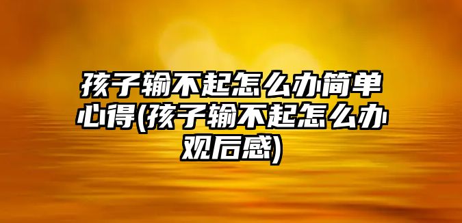 孩子輸不起怎么辦簡(jiǎn)單心得(孩子輸不起怎么辦觀后感)