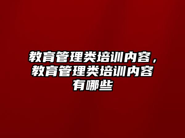 教育管理類培訓(xùn)內(nèi)容，教育管理類培訓(xùn)內(nèi)容有哪些