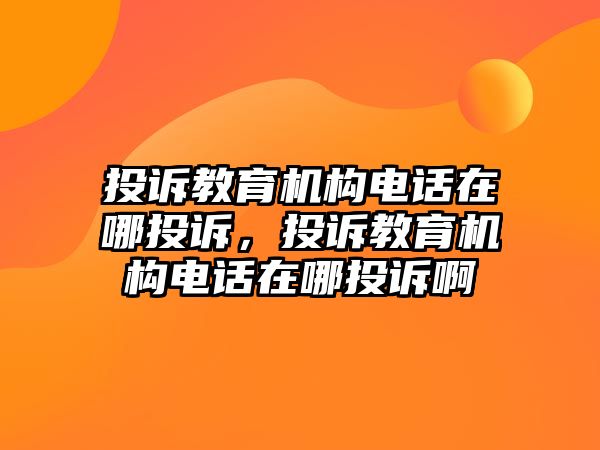 投訴教育機構電話在哪投訴，投訴教育機構電話在哪投訴啊