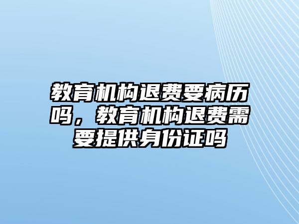 教育機構(gòu)退費要病歷嗎，教育機構(gòu)退費需要提供身份證嗎