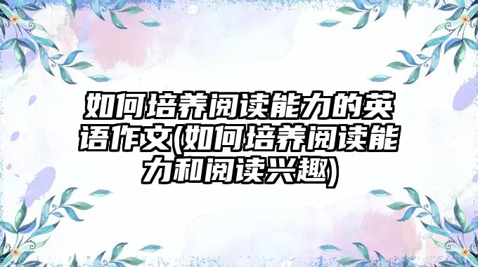 如何培養(yǎng)閱讀能力的英語作文(如何培養(yǎng)閱讀能力和閱讀興趣)