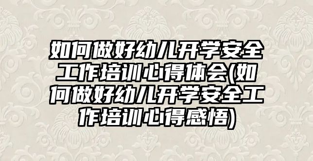 如何做好幼兒開學安全工作培訓心得體會(如何做好幼兒開學安全工作培訓心得感悟)