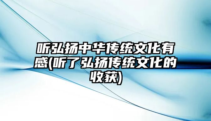 聽弘揚中華傳統(tǒng)文化有感(聽了弘揚傳統(tǒng)文化的收獲)