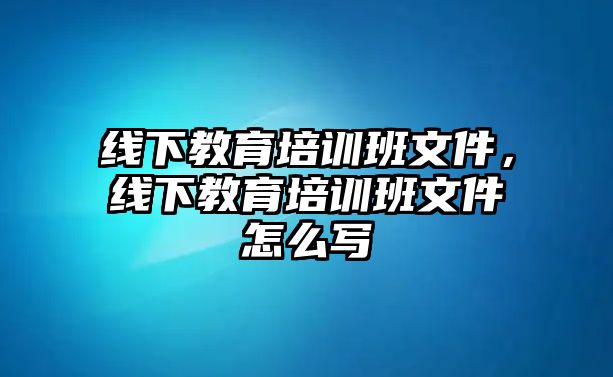 線下教育培訓(xùn)班文件，線下教育培訓(xùn)班文件怎么寫