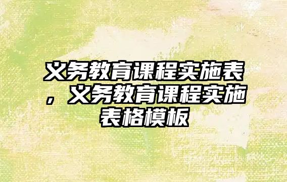 義務(wù)教育課程實施表，義務(wù)教育課程實施表格模板