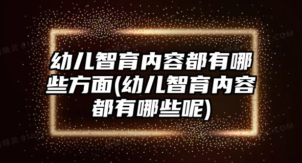 幼兒智育內(nèi)容都有哪些方面(幼兒智育內(nèi)容都有哪些呢)