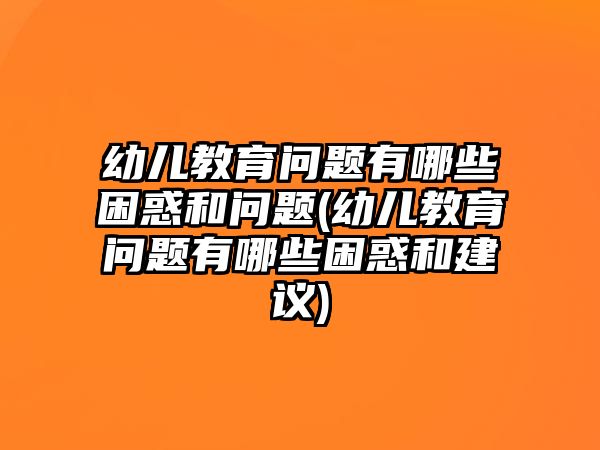 幼兒教育問題有哪些困惑和問題(幼兒教育問題有哪些困惑和建議)