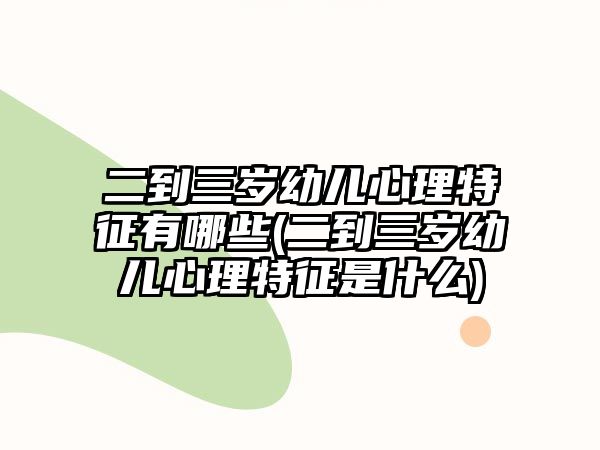 二到三歲幼兒心理特征有哪些(二到三歲幼兒心理特征是什么)