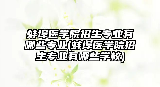 蚌埠醫(yī)學(xué)院招生專業(yè)有哪些專業(yè)(蚌埠醫(yī)學(xué)院招生專業(yè)有哪些學(xué)校)