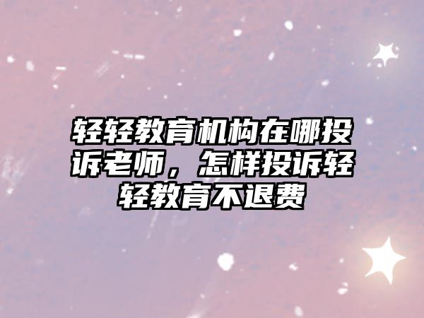 輕輕教育機(jī)構(gòu)在哪投訴老師，怎樣投訴輕輕教育不退費(fèi)