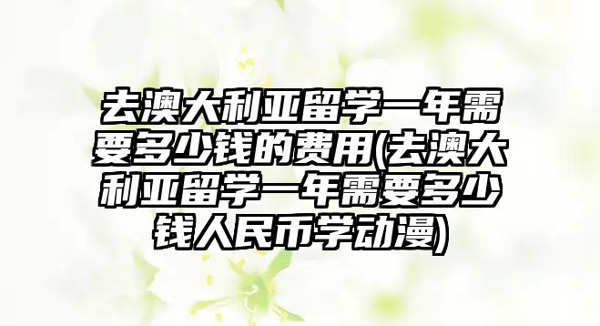 去澳大利亞留學(xué)一年需要多少錢的費(fèi)用(去澳大利亞留學(xué)一年需要多少錢人民幣學(xué)動(dòng)漫)