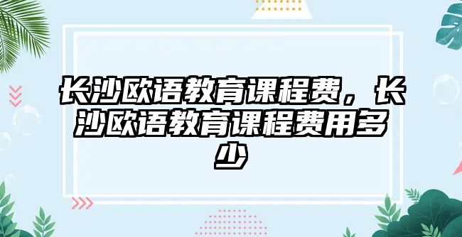 長沙歐語教育課程費(fèi)，長沙歐語教育課程費(fèi)用多少