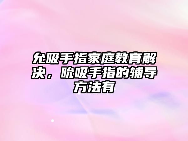 允吸手指家庭教育解決，吮吸手指的輔導(dǎo)方法有