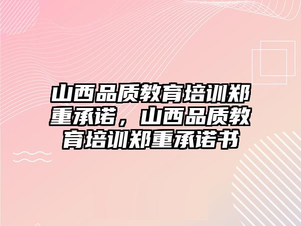 山西品質(zhì)教育培訓(xùn)鄭重承諾，山西品質(zhì)教育培訓(xùn)鄭重承諾書(shū)