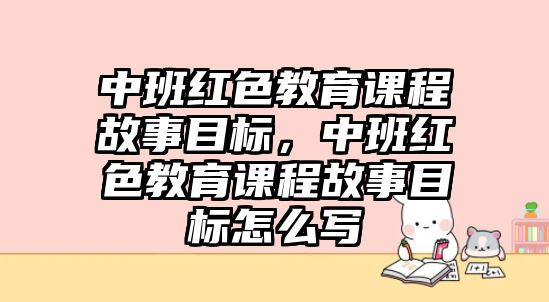 中班紅色教育課程故事目標，中班紅色教育課程故事目標怎么寫