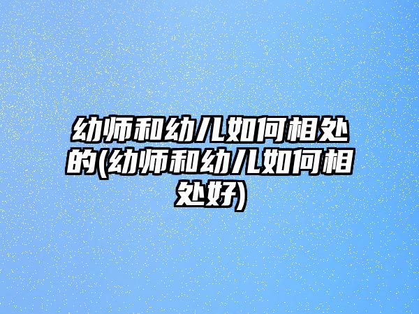 幼師和幼兒如何相處的(幼師和幼兒如何相處好)