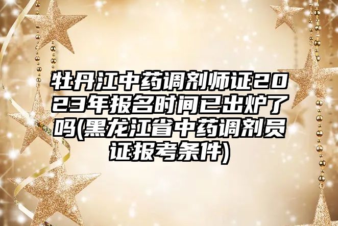 牡丹江中藥調(diào)劑師證2023年報(bào)名時(shí)間已出爐了嗎(黑龍江省中藥調(diào)劑員證報(bào)考條件)