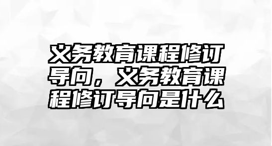 義務教育課程修訂導向，義務教育課程修訂導向是什么