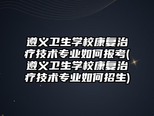 遵義衛(wèi)生學校康復治療技術專業(yè)如何報考(遵義衛(wèi)生學校康復治療技術專業(yè)如何招生)