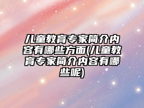 兒童教育專家簡(jiǎn)介內(nèi)容有哪些方面(兒童教育專家簡(jiǎn)介內(nèi)容有哪些呢)