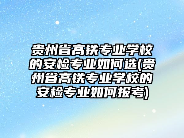 貴州省高鐵專業(yè)學(xué)校的安檢專業(yè)如何選(貴州省高鐵專業(yè)學(xué)校的安檢專業(yè)如何報考)